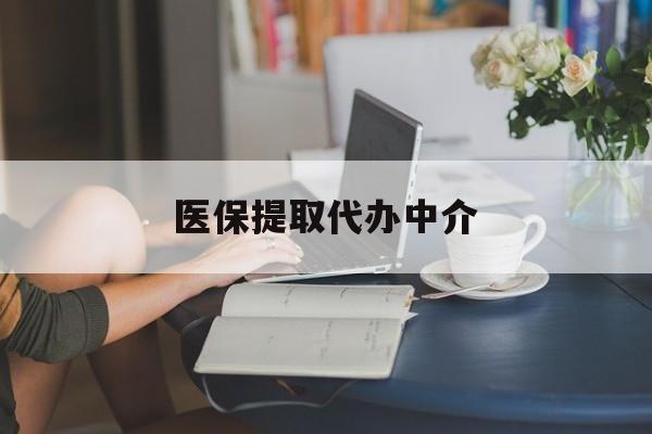 大连医保提取代办中介(医保提取代办中介合法吗)
