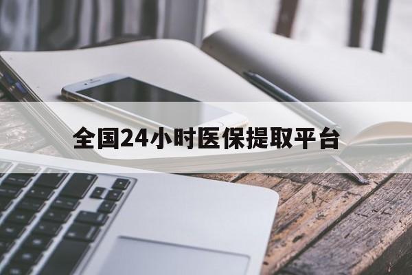 大连全国24小时医保提取平台(全国24小时医保提取平台有哪些)
