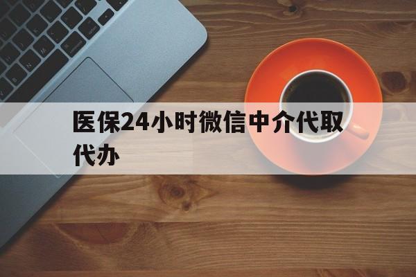 大连医保24小时微信中介代取代办(医保24小时微信中介代取代办可靠吗)