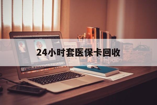 大连24小时套医保卡回收(回收医保卡额度)