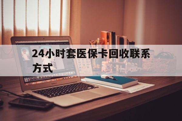 大连24小时套医保卡回收联系方式(24小时套医保卡回收联系方式中介)
