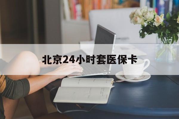 大连24小时套医保卡(北京医保卡优惠政策)