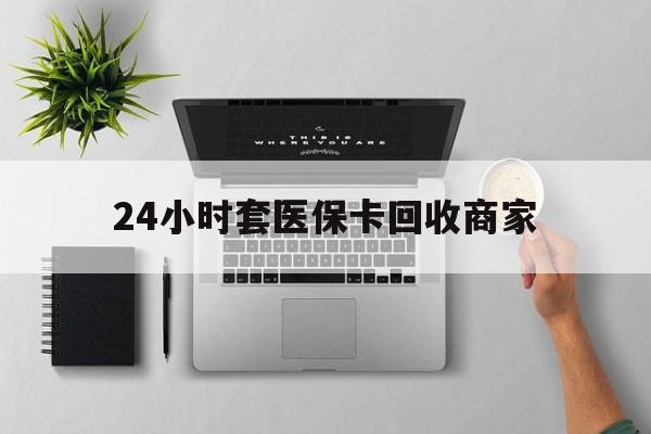 大连24小时套医保卡回收商家(高价回收医保卡联系方式)