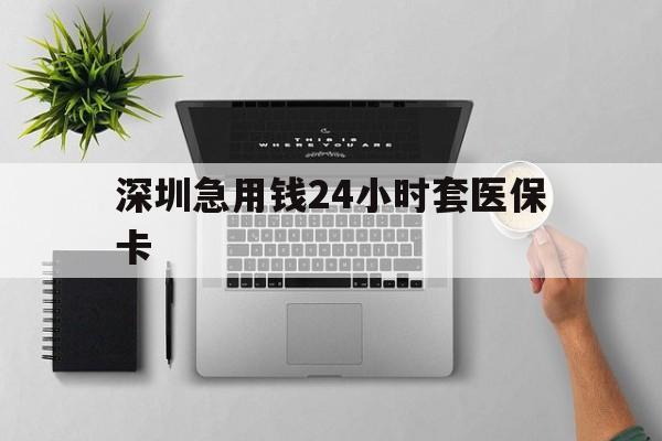大连深圳急用钱24小时套医保卡(深圳24小时套社保卡)
