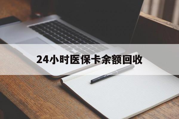 大连24小时医保卡余额回收(医保卡回收比例是多少)