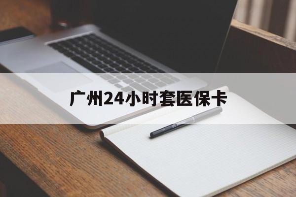 大连广州24小时套医保卡(广州收医保卡)
