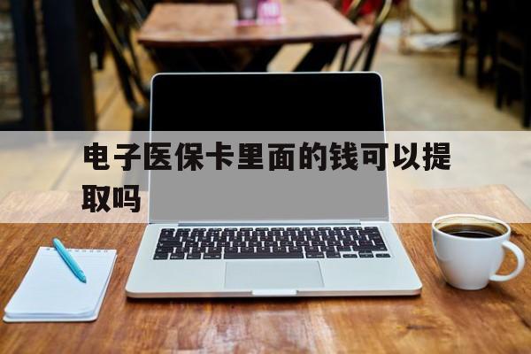 大连电子医保卡里面的钱可以提取吗(电子医保卡能使用医保余额吗)