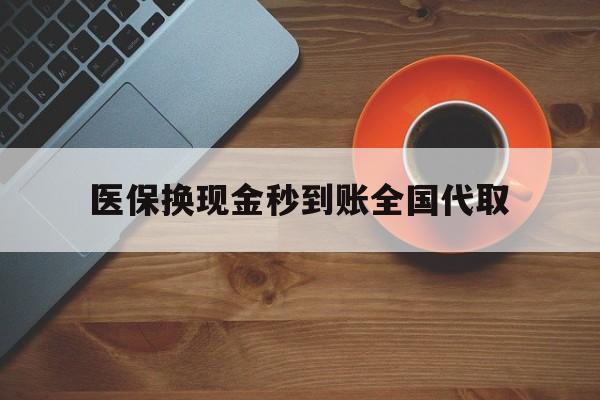 大连医保换现金秒到账全国代取(医保卡换现金联系方式)