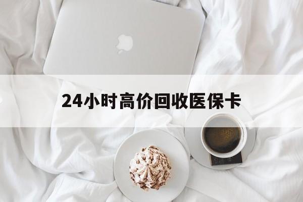 大连24小时高价回收医保卡(温州高价回收医保卡)