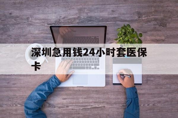 大连深圳急用钱24小时套医保卡(深圳医保24小时在线咨询)