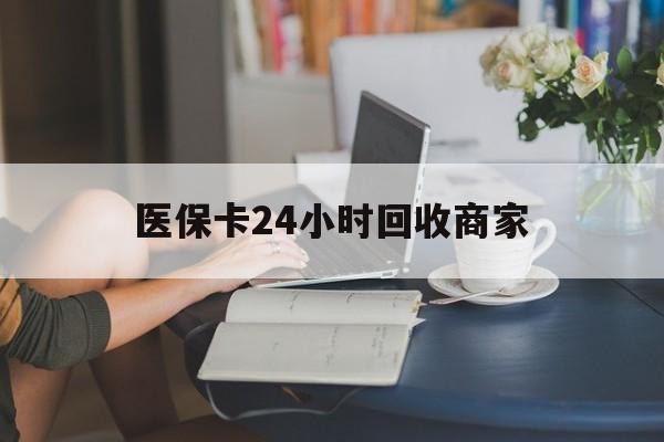 大连医保卡24小时回收商家(高价回收医保卡联系方式)