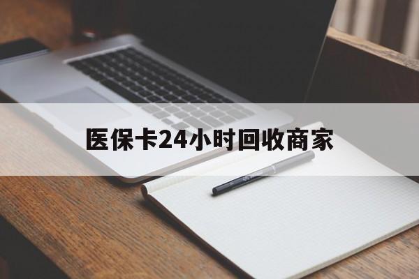 大连医保卡24小时回收商家(医保卡24小时回收商家会知道吗)
