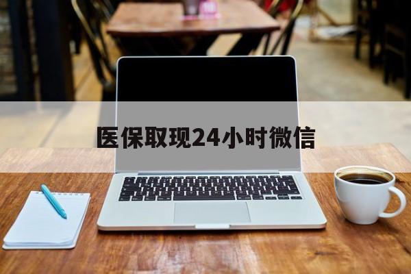 大连医保取现24小时微信(医保取现24小时微信嘉善)