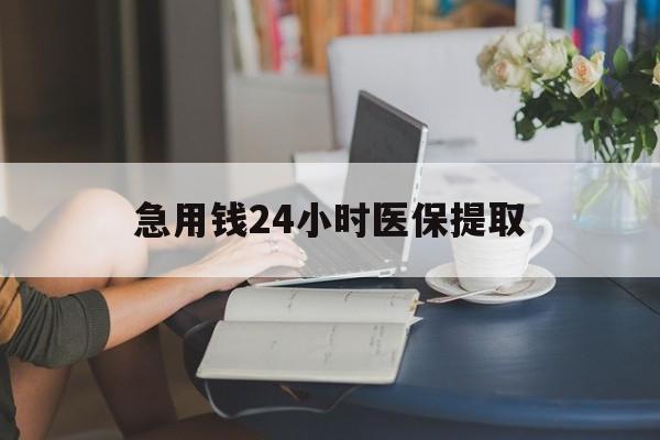 大连急用钱24小时医保提取(24小时医保取现回收)