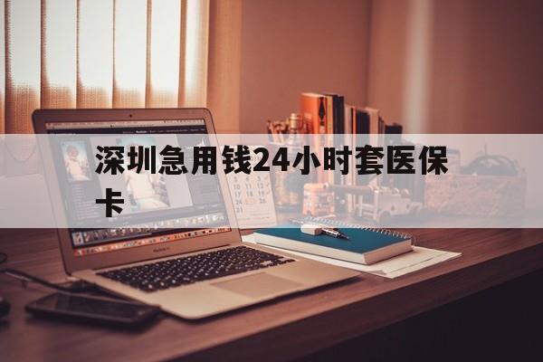 大连深圳急用钱24小时套医保卡(深圳急用钱套医保卡联系方式)