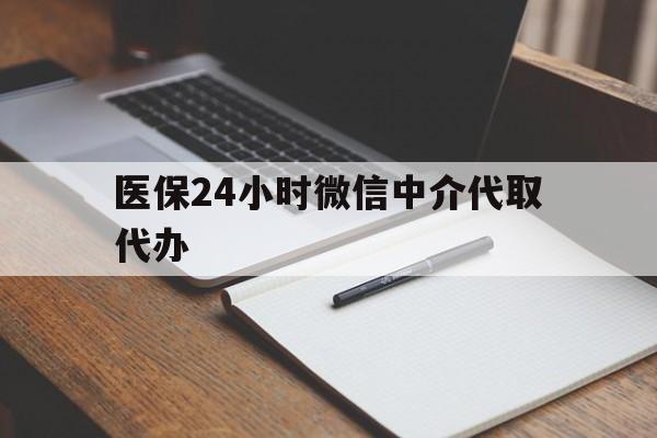 大连医保24小时微信中介代取代办(代办医疗保险中介怎么收费)