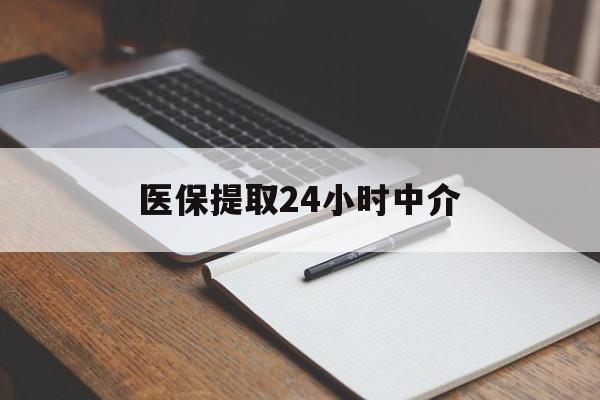 大连医保提取24小时中介(医保提取24小时中介代办)