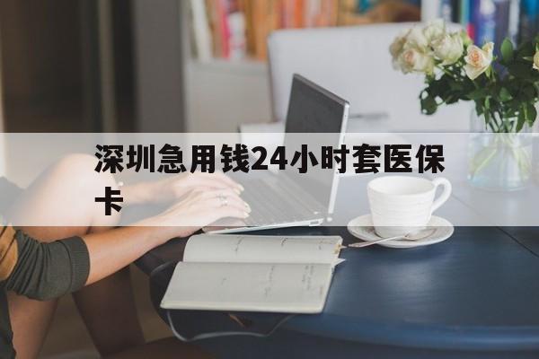 大连深圳急用钱24小时套医保卡(深圳医保卡提取现金方法)