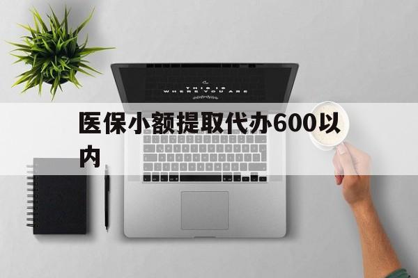 大连医保小额提取代办600以内(医保小额提取代办600以内微信)