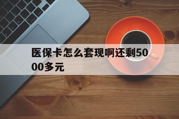 大连医保卡怎么套现啊还剩5000多元(医保卡咋套现)